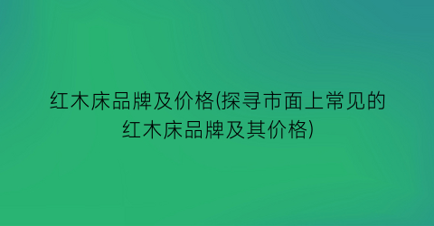 红木床品牌及价格(探寻市面上常见的红木床品牌及其价格)