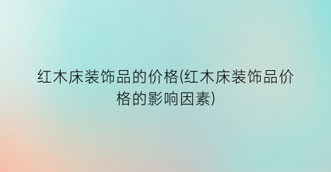 红木床装饰品的价格(红木床装饰品价格的影响因素)