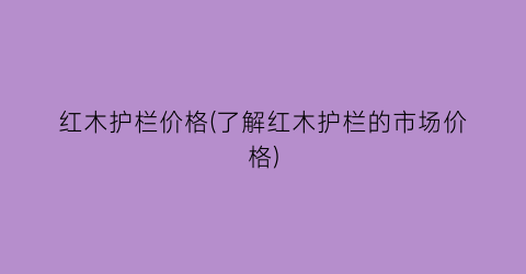 红木护栏价格(了解红木护栏的市场价格)