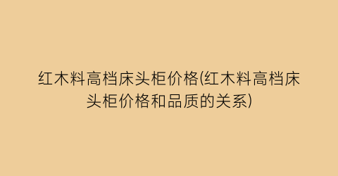 “红木料高档床头柜价格(红木料高档床头柜价格和品质的关系)
