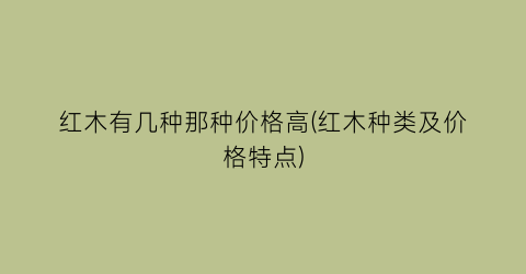 红木有几种那种价格高(红木种类及价格特点)