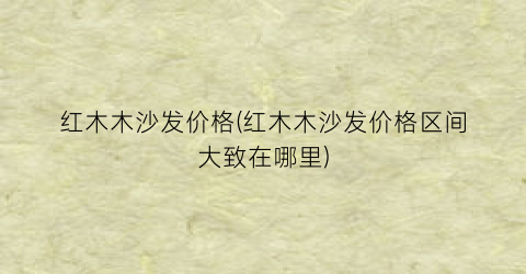 红木木沙发价格(红木木沙发价格区间大致在哪里)