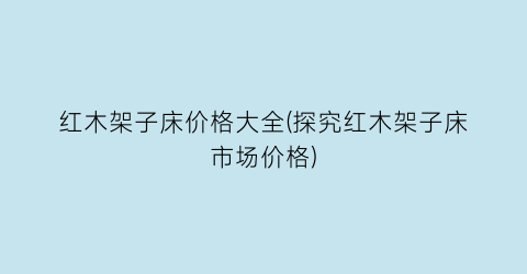 红木架子床价格大全(探究红木架子床市场价格)