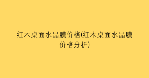 “红木桌面水晶膜价格(红木桌面水晶膜价格分析)