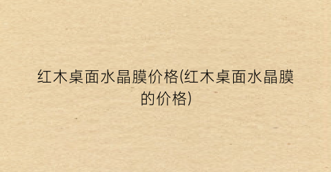 红木桌面水晶膜价格(红木桌面水晶膜的价格)