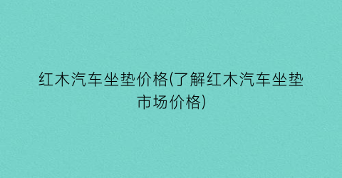 “红木汽车坐垫价格(了解红木汽车坐垫市场价格)