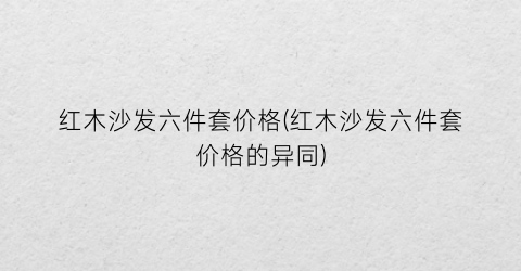 红木沙发六件套价格(红木沙发六件套价格的异同)