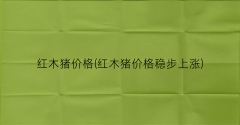 红木猪价格(红木猪价格稳步上涨)