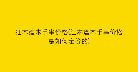 红木瘤木手串价格(红木瘤木手串价格是如何定价的)