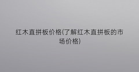 红木直拼板价格(了解红木直拼板的市场价格)