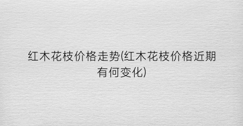 红木花枝价格走势(红木花枝价格近期有何变化)