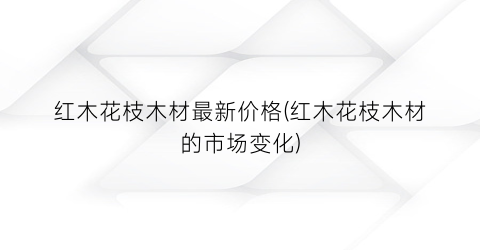 红木花枝木材最新价格(红木花枝木材的市场变化)