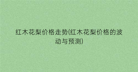 红木花梨价格走势(红木花梨价格的波动与预测)