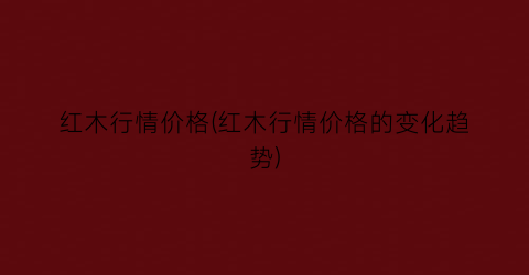 红木行情价格(红木行情价格的变化趋势)