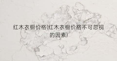 红木衣橱价格(红木衣橱价格不可忽视的因素)