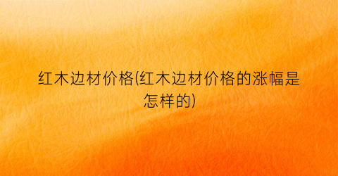 红木边材价格(红木边材价格的涨幅是怎样的)