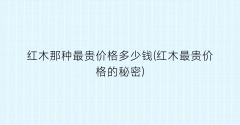 红木那种最贵价格多少钱(红木最贵价格的秘密)