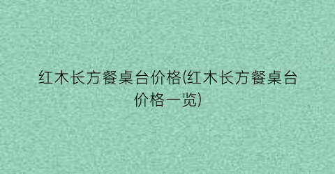 红木长方餐桌台价格(红木长方餐桌台价格一览)