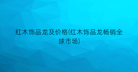 红木饰品龙及价格(红木饰品龙畅销全球市场)