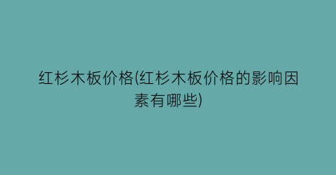 红杉木板价格(红杉木板价格的影响因素有哪些)