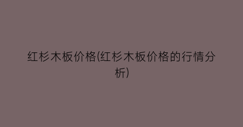 红杉木板价格(红杉木板价格的行情分析)