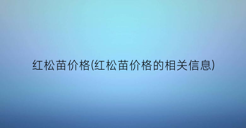 红松苗价格(红松苗价格的相关信息)