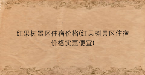 “红果树景区住宿价格(红果树景区住宿价格实惠便宜)