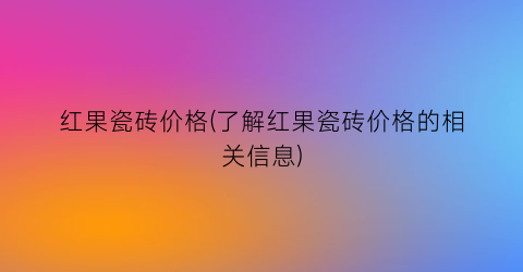 红果瓷砖价格(了解红果瓷砖价格的相关信息)