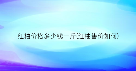 红柚价格多少钱一斤(红柚售价如何)