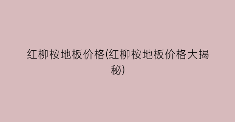 红柳桉地板价格(红柳桉地板价格大揭秘)