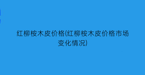 红柳桉木皮价格(红柳桉木皮价格市场变化情况)