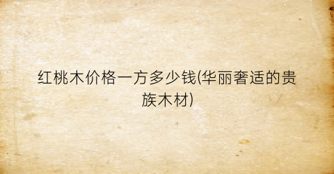 红桃木价格一方多少钱(华丽奢适的贵族木材)