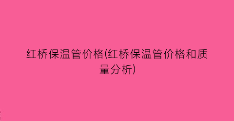 红桥保温管价格(红桥保温管价格和质量分析)