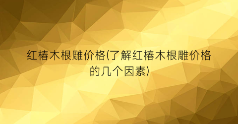 红椿木根雕价格(了解红椿木根雕价格的几个因素)
