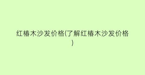 红椿木沙发价格(了解红椿木沙发价格)