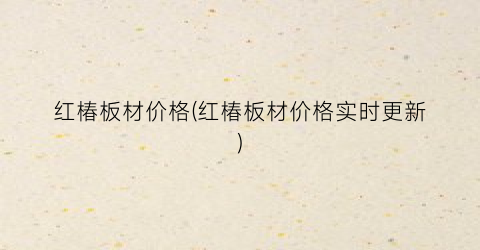红椿板材价格(红椿板材价格实时更新)