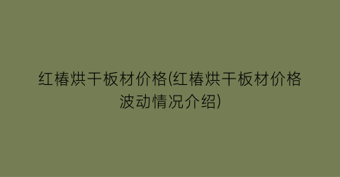 红椿烘干板材价格(红椿烘干板材价格波动情况介绍)