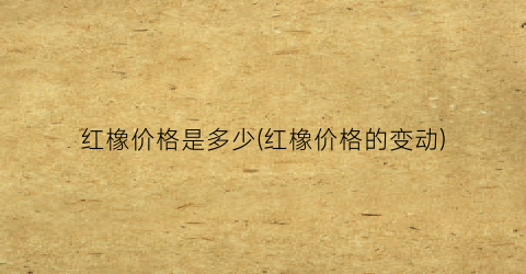 红橡价格是多少(红橡价格的变动)