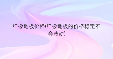 红橡地板价格(红橡地板的价格稳定不会波动)
