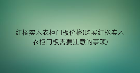 红橡实木衣柜门板价格(购买红橡实木衣柜门板需要注意的事项)