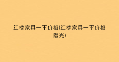 红橡家具一平价格(红橡家具一平价格曝光)