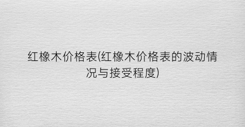 红橡木价格表(红橡木价格表的波动情况与接受程度)