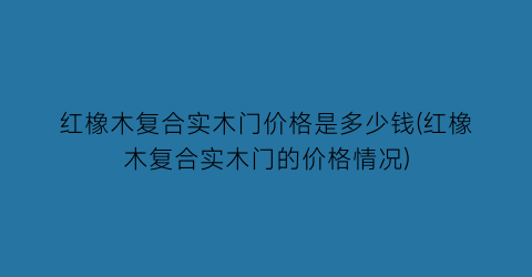 红橡木复合实木门价格是多少钱(红橡木复合实木门的价格情况)
