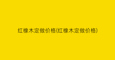 红橡木定做价格(红橡木定做价格)