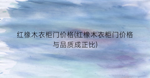 红橡木衣柜门价格(红橡木衣柜门价格与品质成正比)