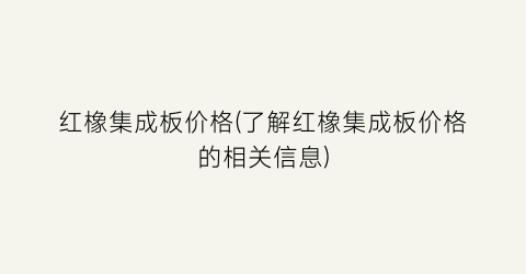 红橡集成板价格(了解红橡集成板价格的相关信息)