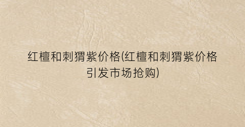 红檀和刺猬紫价格(红檀和刺猬紫价格引发市场抢购)