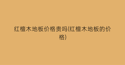 红檀木地板价格贵吗(红檀木地板的价格)