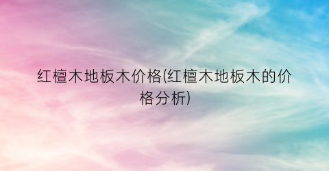 “红檀木地板木价格(红檀木地板木的价格分析)