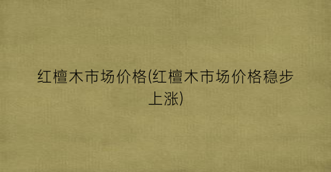 红檀木市场价格(红檀木市场价格稳步上涨)